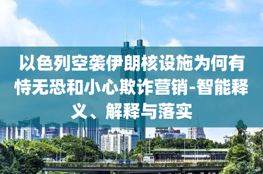 以色列空襲伊朗核設施為何有恃無恐和小心欺詐營銷-智能釋義、解釋與落實
