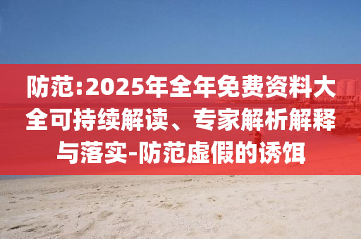 防范:2025年全年免費(fèi)資料大全可持續(xù)解讀、專家解析解釋與落實(shí)-防范虛假的誘餌