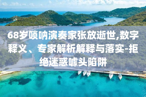 68歲嗩吶演奏家張放逝世,數字釋義、專家解析解釋與落實-拒絕迷惑噱頭陷阱