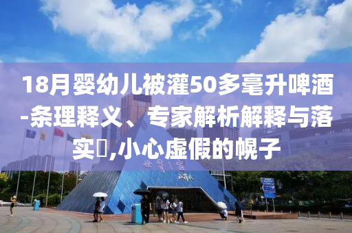 18月嬰幼兒被灌50多毫升啤酒-條理釋義、專家解析解釋與落實?,小心虛假的幌子