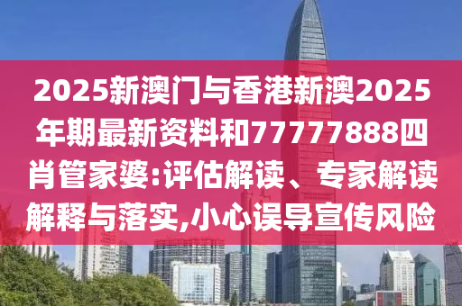 2025新澳門與香港新澳2025年期最新資料和77777888四肖管家婆:評(píng)估解讀、專家解讀解釋與落實(shí),小心誤導(dǎo)宣傳風(fēng)險(xiǎn)