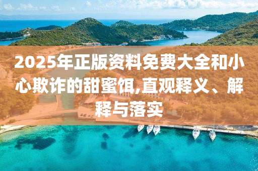 2025年正版資料免費大全和小心欺詐的甜蜜餌,直觀釋義、解釋與落實