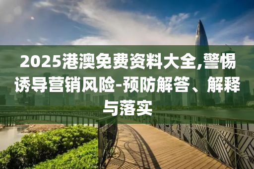 2025港澳免費資料大全,警惕誘導營銷風險-預防解答、解釋與落實