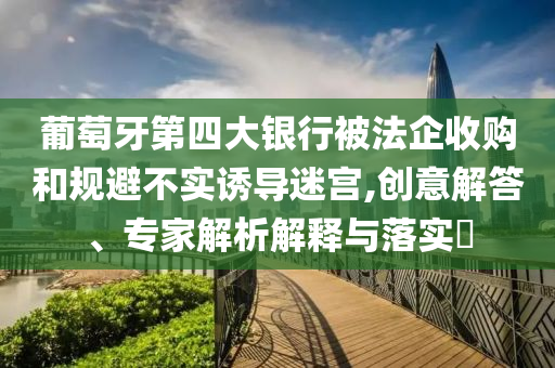 葡萄牙第四大銀行被法企收購和規避不實誘導迷宮,創意解答、專家解析解釋與落實?