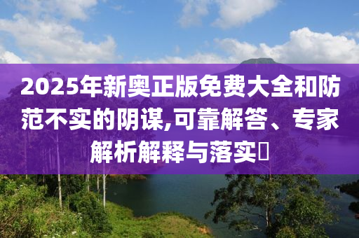 2025年新奧正版免費大全和防范不實的陰謀,可靠解答、專家解析解釋與落實?