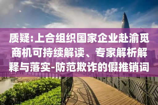 質疑:上合組織國家企業赴渝覓商機可持續解讀、專家解析解釋與落實-防范欺詐的假推銷詞