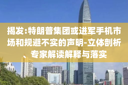 揭發:特朗普集團或進軍手機市場和規避不實的聲明-立體剖析、專家解讀解釋與落實
