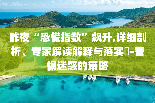 昨夜“恐慌指數”飆升,詳細剖析、專家解讀解釋與落實?-警惕迷惑的策略