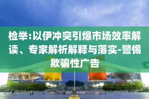 檢舉:以伊沖突引爆市場效率解讀、專家解析解釋與落實-警惕欺騙性廣告