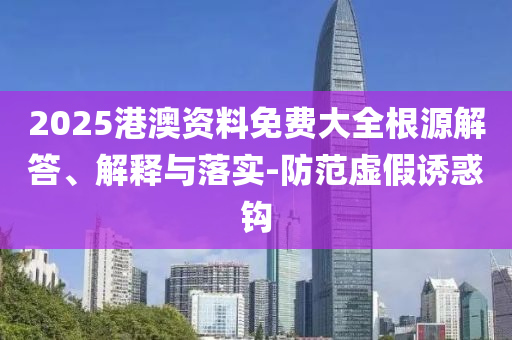 2025港澳資料免費大全根源解答、解釋與落實-防范虛假誘惑鉤