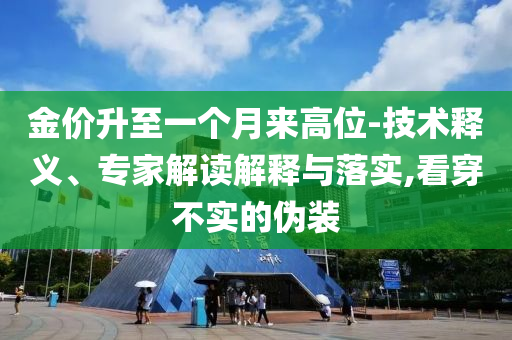 金價升至一個月來高位-技術釋義、專家解讀解釋與落實,看穿不實的偽裝