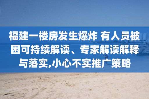福建一樓房發生爆炸 有人員被困可持續解讀、專家解讀解釋與落實,小心不實推廣策略