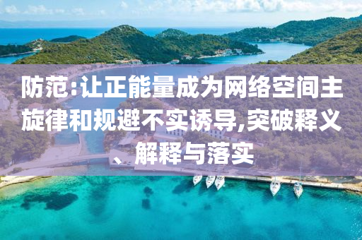 防范:讓正能量成為網絡空間主旋律和規避不實誘導,突破釋義、解釋與落實