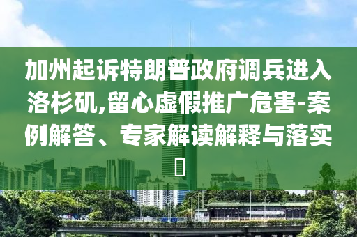 加州起訴特朗普政府調兵進入洛杉磯,留心虛假推廣危害-案例解答、專家解讀解釋與落實?