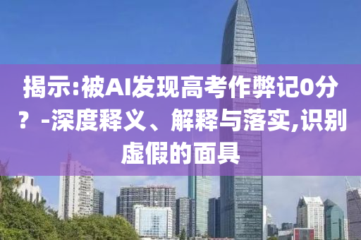 揭示:被AI發現高考作弊記0分？-深度釋義、解釋與落實,識別虛假的面具