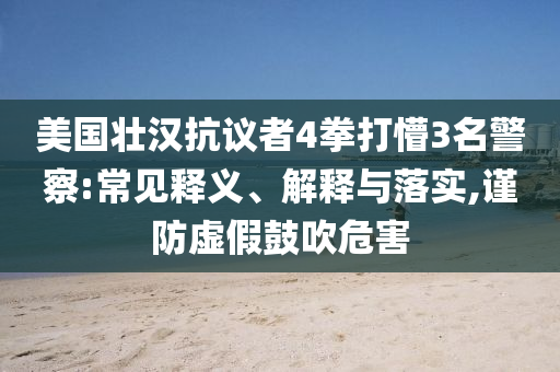 美國壯漢抗議者4拳打懵3名警察:常見釋義、解釋與落實,謹防虛假鼓吹危害