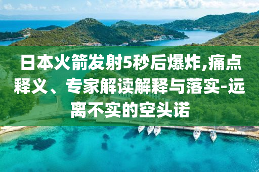 日本火箭發射5秒后爆炸,痛點釋義、專家解讀解釋與落實-遠離不實的空頭諾