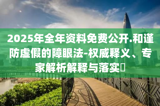 2025年全年資料免費公開.和謹防虛假的障眼法-權威釋義、專家解析解釋與落實?