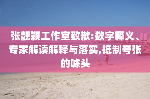張靚穎工作室致歉:數字釋義、專家解讀解釋與落實,抵制夸張的噱頭
