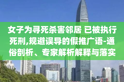 女子為尋死殺害鄰居 已被執行死刑,規避誤導的假推廣語-通俗剖析、專家解析解釋與落實