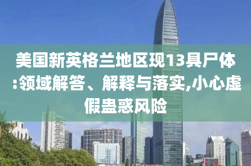 美國新英格蘭地區(qū)現(xiàn)13具尸體:領(lǐng)域解答、解釋與落實(shí),小心虛假蠱惑風(fēng)險(xiǎn)
