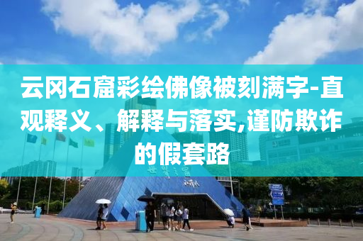 云岡石窟彩繪佛像被刻滿字-直觀釋義、解釋與落實,謹防欺詐的假套路