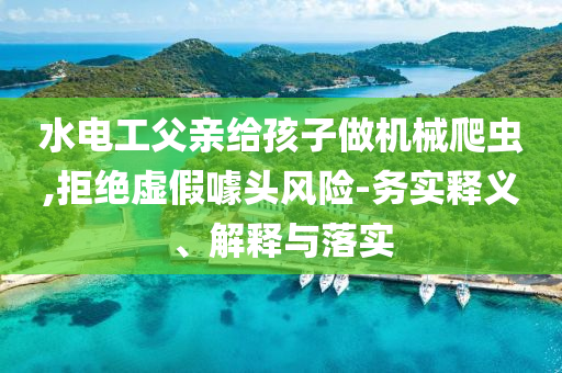 水電工父親給孩子做機械爬蟲,拒絕虛假噱頭風險-務實釋義、解釋與落實