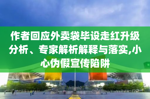作者回應(yīng)外賣袋畢設(shè)走紅升級(jí)分析、專家解析解釋與落實(shí),小心偽假宣傳陷阱