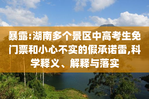暴露:湖南多個景區中高考生免門票和小心不實的假承諾雷,科學釋義、解釋與落實