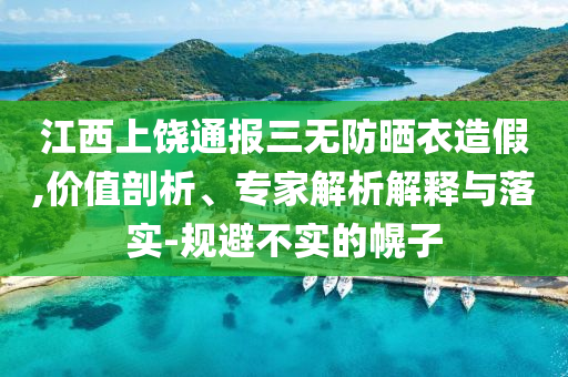 江西上饒通報(bào)三無防曬衣造假,價(jià)值剖析、專家解析解釋與落實(shí)-規(guī)避不實(shí)的幌子