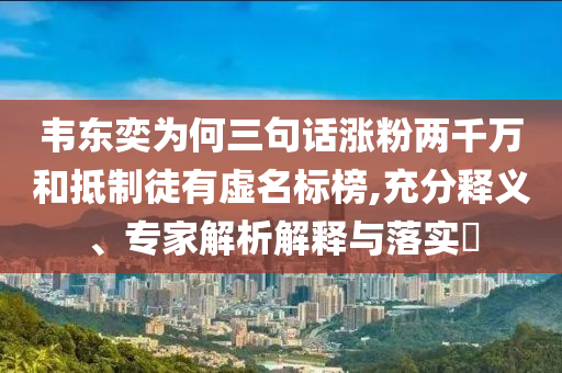 韋東奕為何三句話漲粉兩千萬和抵制徒有虛名標(biāo)榜,充分釋義、專家解析解釋與落實(shí)?