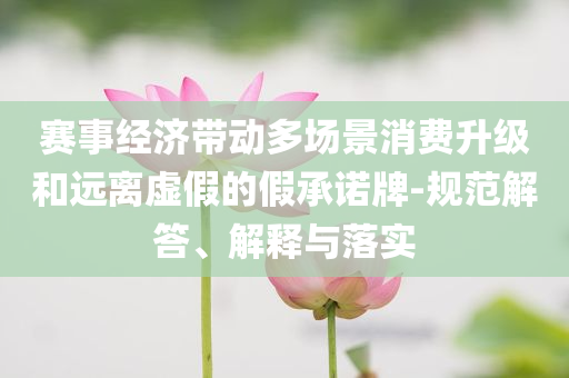 賽事經濟帶動多場景消費升級和遠離虛假的假承諾牌-規范解答、解釋與落實