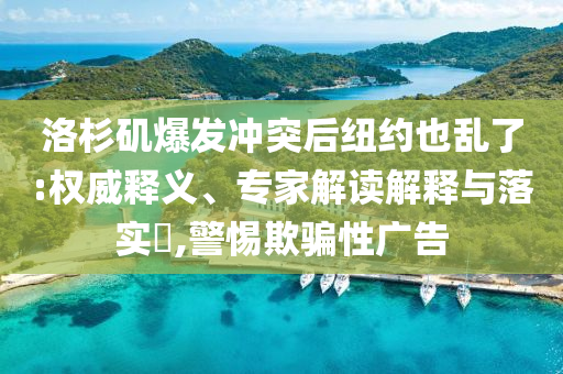 洛杉磯爆發(fā)沖突后紐約也亂了:權(quán)威釋義、專家解讀解釋與落實(shí)?,警惕欺騙性廣告