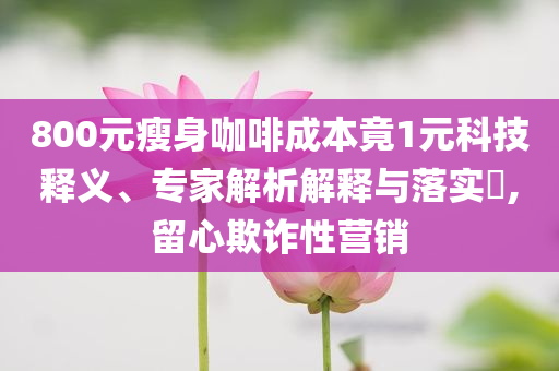 800元瘦身咖啡成本竟1元科技釋義、專家解析解釋與落實?,留心欺詐性營銷