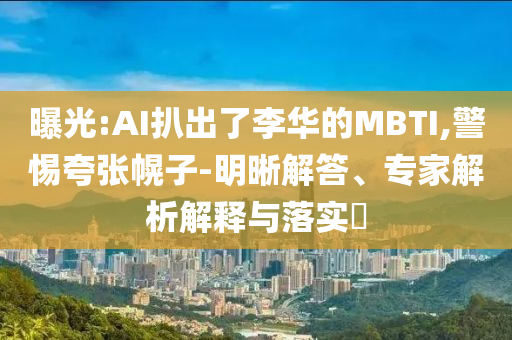 曝光:AI扒出了李華的MBTI,警惕夸張幌子-明晰解答、專家解析解釋與落實?