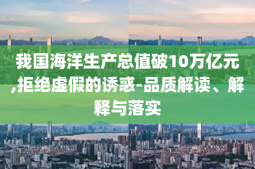 我國海洋生產總值破10萬億元,拒絕虛假的誘惑-品質解讀、解釋與落實