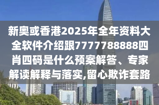 新奧或香港2025年全年資料大全軟件介紹跟7777788888四肖四碼是什么預案解答、專家解讀解釋與落實,留心欺詐套路