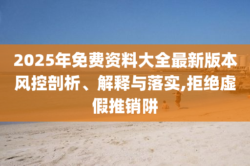 2025年免費資料大全最新版本風控剖析、解釋與落實,拒絕虛假推銷阱