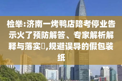 檢舉:濟(jì)南一烤鴨店陪考停業(yè)告示火了預(yù)防解答、專家解析解釋與落實(shí)?,規(guī)避誤導(dǎo)的假包裝紙