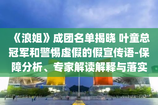 《浪姐》成團名單揭曉 葉童總冠軍和警惕虛假的假宣傳語-保障分析、專家解讀解釋與落實