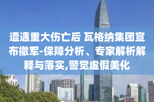 遭遇重大傷亡后 瓦格納集團(tuán)宣布撤軍-保障分析、專家解析解釋與落實(shí),警覺(jué)虛假美化