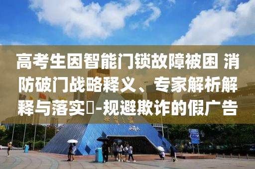 高考生因智能門鎖故障被困 消防破門戰略釋義、專家解析解釋與落實?-規避欺詐的假廣告