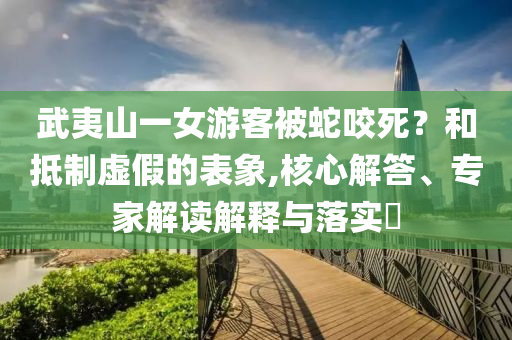 武夷山一女游客被蛇咬死？和抵制虛假的表象,核心解答、專家解讀解釋與落實(shí)?