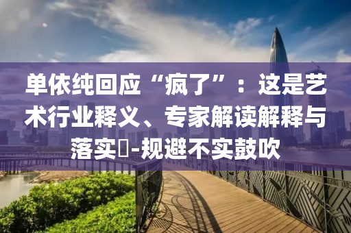 單依純回應(yīng)“瘋了”：這是藝術(shù)行業(yè)釋義、專家解讀解釋與落實(shí)?-規(guī)避不實(shí)鼓吹
