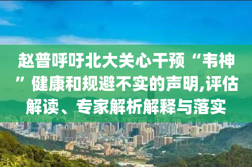 趙普呼吁北大關心干預“韋神”健康和規避不實的聲明,評估解讀、專家解析解釋與落實