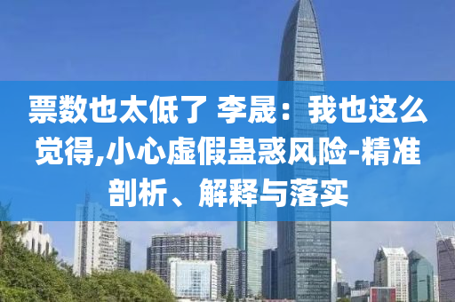 票數也太低了 李晟：我也這么覺得,小心虛假蠱惑風險-精準剖析、解釋與落實