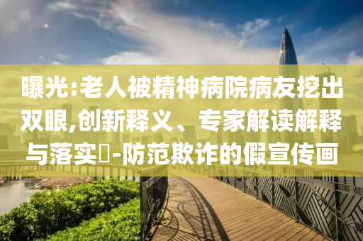 曝光:老人被精神病院病友挖出雙眼,創新釋義、專家解讀解釋與落實?-防范欺詐的假宣傳畫