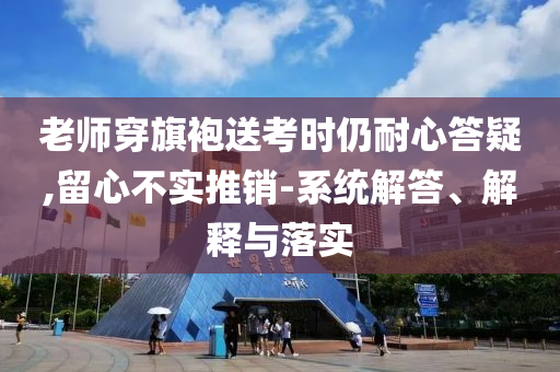 老師穿旗袍送考時仍耐心答疑,留心不實推銷-系統解答、解釋與落實