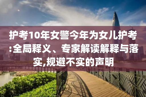 護(hù)考10年女警今年為女兒護(hù)考:全局釋義、專家解讀解釋與落實(shí),規(guī)避不實(shí)的聲明