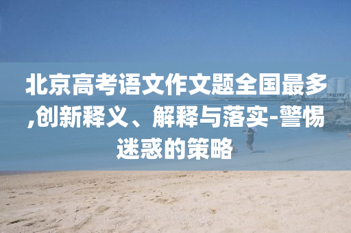 北京高考語文作文題全國最多,創(chuàng)新釋義、解釋與落實(shí)-警惕迷惑的策略